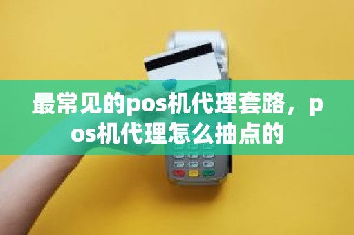 最常见的pos机代理套路，pos机代理怎么抽点的