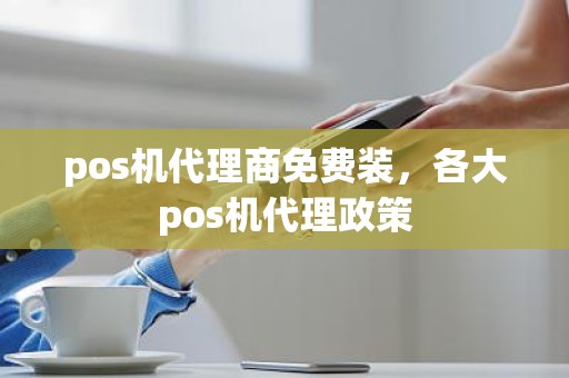 pos机代理商免费装，各大pos机代理政策