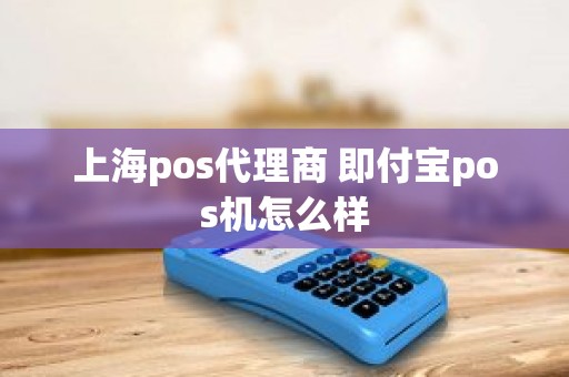 上海pos代理商 即付宝pos机怎么样