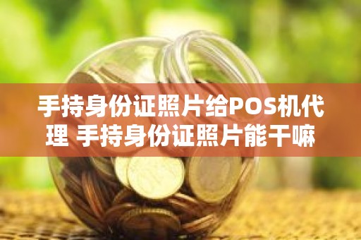 手持身份证照片给POS机代理 手持身份证照片能干嘛