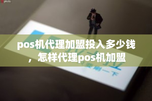 pos机代理加盟投入多少钱，怎样代理pos机加盟