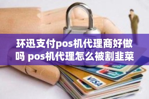 环迅支付pos机代理商好做吗 pos机代理怎么被割韭菜