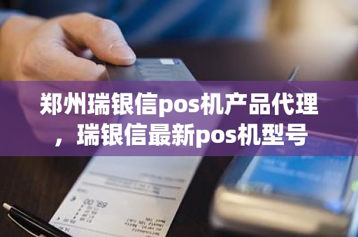 郑州瑞银信pos机产品代理，瑞银信最新pos机型号