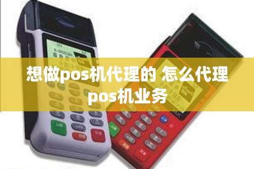 想做pos机代理的 怎么代理pos机业务