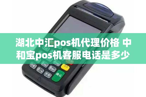 湖北中汇pos机代理价格 中和宝pos机客服电话是多少