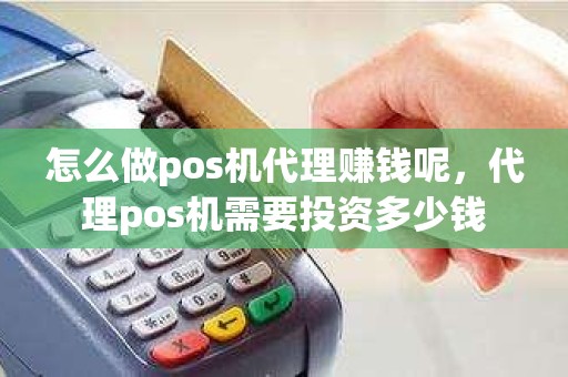 怎么做pos机代理赚钱呢，代理pos机需要投资多少钱