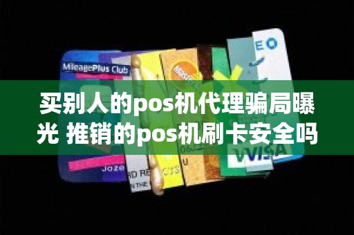 买别人的pos机代理骗局曝光 推销的pos机刷卡安全吗