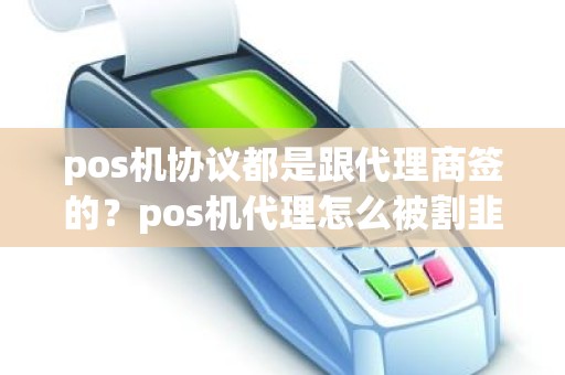 pos机协议都是跟代理商签的？pos机代理怎么被割韭菜