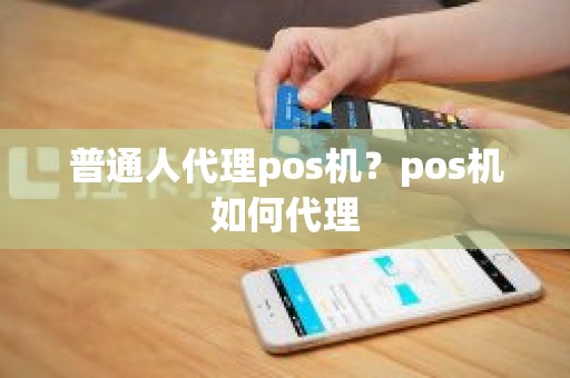 普通人代理pos机？pos机如何代理