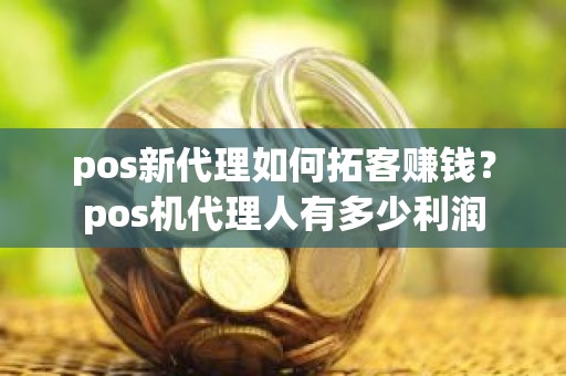 pos新代理如何拓客赚钱？pos机代理人有多少利润