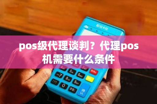 pos级代理谈判？代理pos机需要什么条件