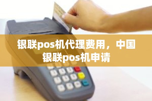 银联pos机代理费用，中国银联pos机申请