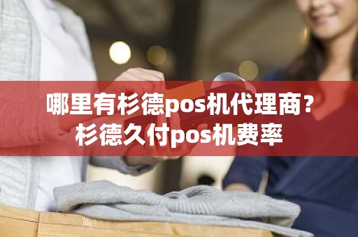 哪里有杉德pos机代理商？杉德久付pos机费率