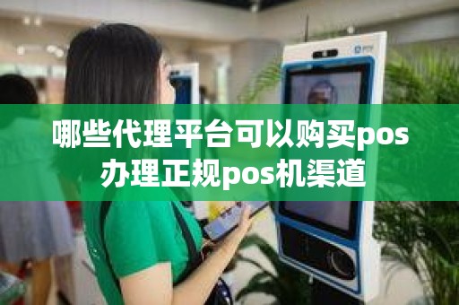 哪些代理平台可以购买pos 办理正规pos机渠道