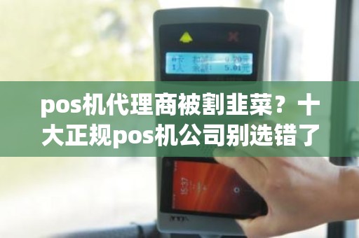 pos机代理商被割韭菜？十大正规pos机公司别选错了