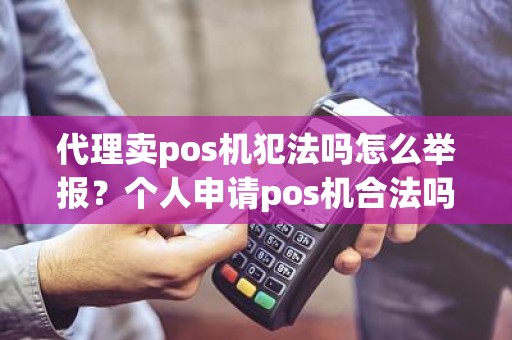 代理卖pos机犯法吗怎么举报？个人申请pos机合法吗