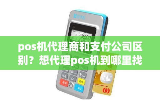 pos机代理商和支付公司区别？想代理pos机到哪里找总公司