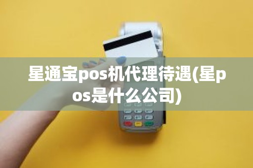 星通宝pos机代理待遇(星pos是什么公司)