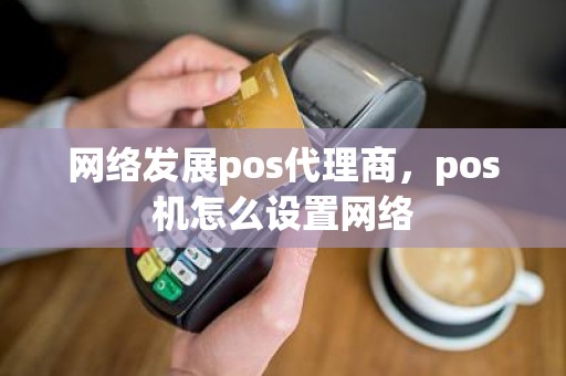 网络发展pos代理商，pos机怎么设置网络