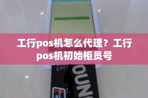 工行pos机怎么代理？工行pos机初始柜员号