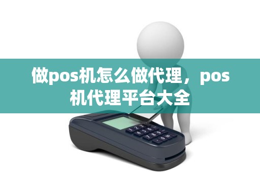 做pos机怎么做代理，pos机代理平台大全