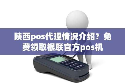 陕西pos代理情况介绍？免费领取银联官方pos机