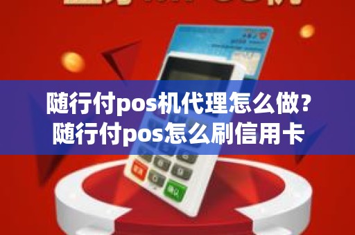 随行付pos机代理怎么做？随行付pos怎么刷信用卡