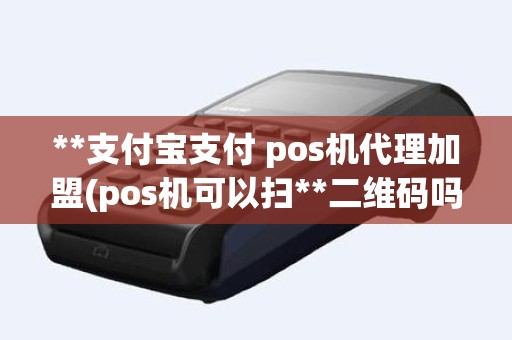 **支付宝支付 pos机代理加盟(pos机可以扫**二维码吗)