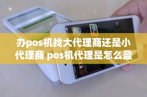 办pos机找大代理商还是小代理商 pos机代理是怎么盈利的