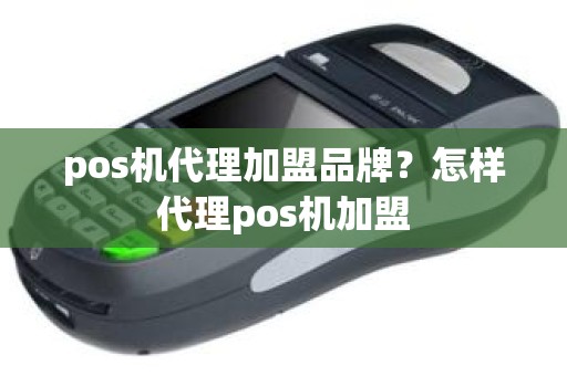 pos机代理加盟品牌？怎样代理pos机加盟