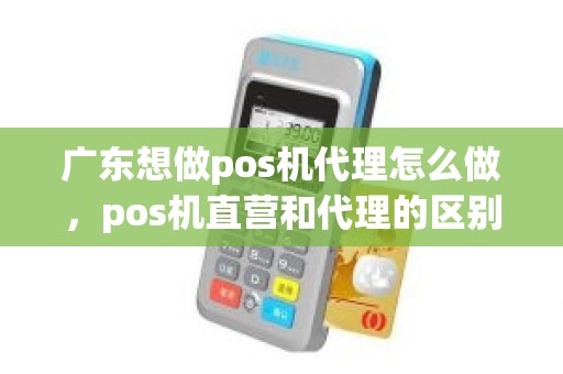 广东想做pos机代理怎么做，pos机直营和代理的区别