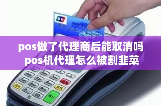 pos做了代理商后能取消吗 pos机代理怎么被割韭菜