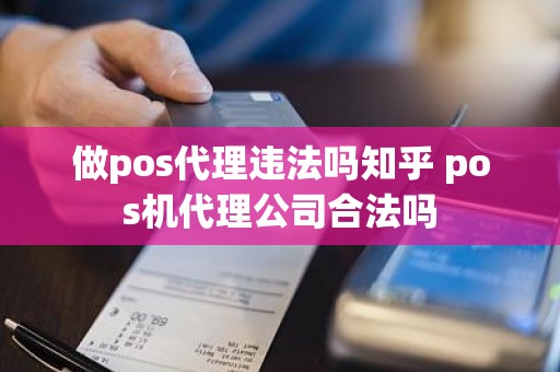 做pos代理违法吗知乎 pos机代理公司合法吗