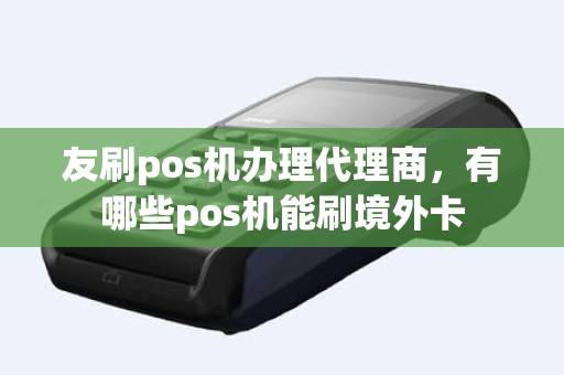 友刷pos机办理代理商，有哪些pos机能刷境外卡