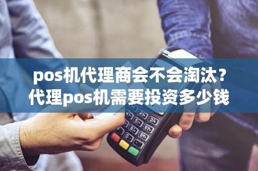 pos机代理商会不会淘汰？代理pos机需要投资多少钱