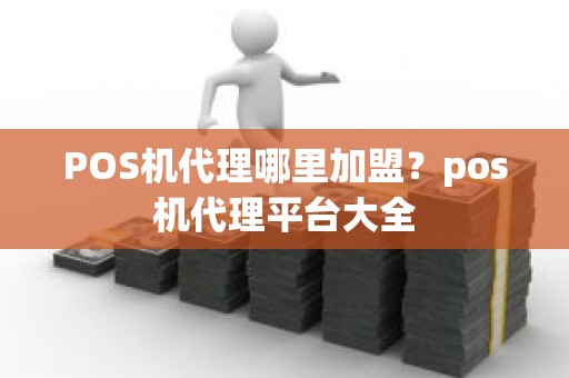 POS机代理哪里加盟？pos机代理平台大全