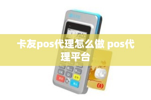 卡友pos代理怎么做 pos代理平台