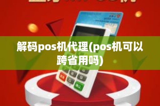 解码pos机代理(pos机可以跨省用吗)