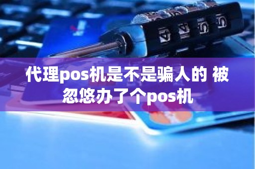 代理pos机是不是骗人的 被忽悠办了个pos机