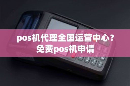 pos机代理全国运营中心？免费pos机申请