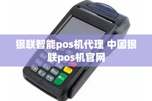 银联智能pos机代理 中国银联pos机官网