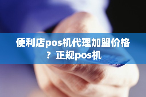 便利店pos机代理加盟价格？正规pos机