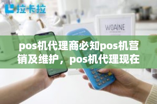 pos机代理商必知pos机营销及维护，pos机代理现在好做吗