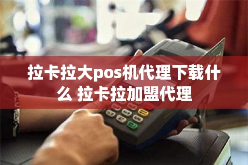 拉卡拉大pos机代理下载什么 拉卡拉加盟代理