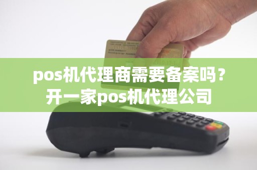 pos机代理商需要备案吗？开一家pos机代理公司