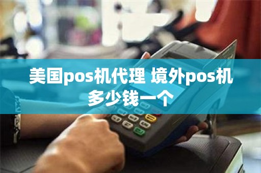 美国pos机代理 境外pos机多少钱一个