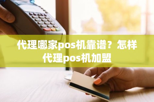 代理哪家pos机靠谱？怎样代理pos机加盟