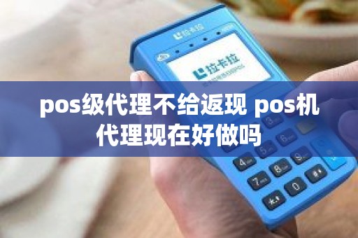 pos级代理不给返现 pos机代理现在好做吗