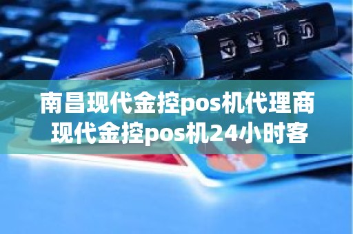 南昌现代金控pos机代理商 现代金控pos机24小时客服