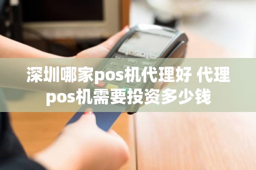 深圳哪家pos机代理好 代理pos机需要投资多少钱